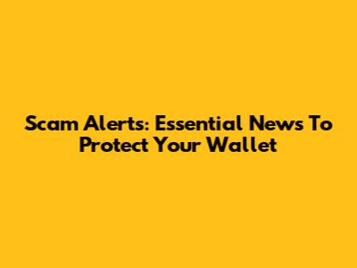 Scam Alerts: Essential News To Protect Your Wallet