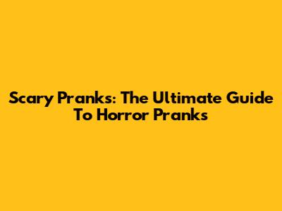 Scary Pranks: The Ultimate Guide To Horror Pranks
