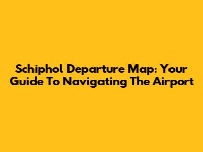Schiphol Departure Map: Your Guide To Navigating The Airport