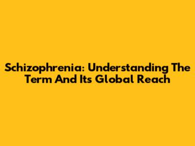 Schizophrenia: Understanding The Term And Its Global Reach
