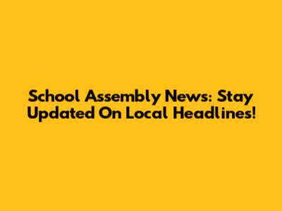 School Assembly News: Stay Updated On Local Headlines!