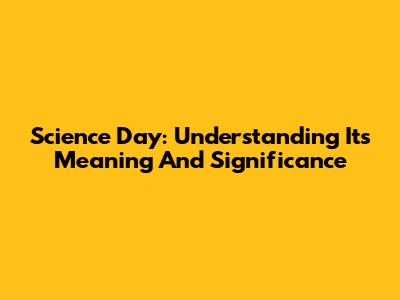 Science Day: Understanding Its Meaning And Significance