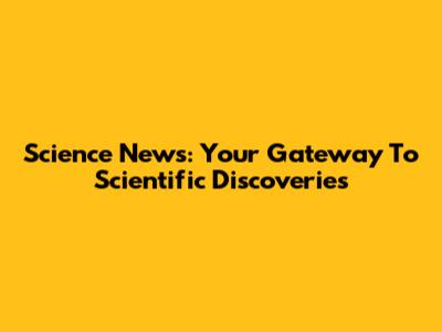 Science News: Your Gateway To Scientific Discoveries