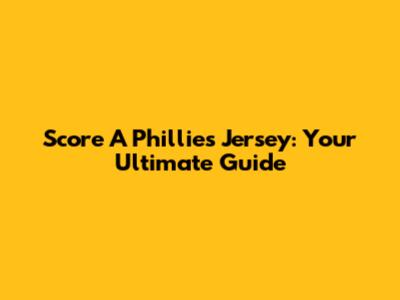 Score A Phillies Jersey: Your Ultimate Guide