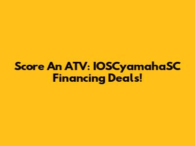 Score An ATV: IOSCyamahaSC Financing Deals!