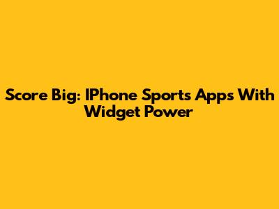 Score Big: IPhone Sports Apps With Widget Power