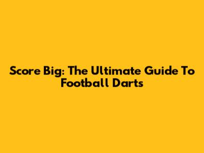Score Big: The Ultimate Guide To Football Darts