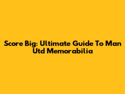 Score Big: Ultimate Guide To Man Utd Memorabilia