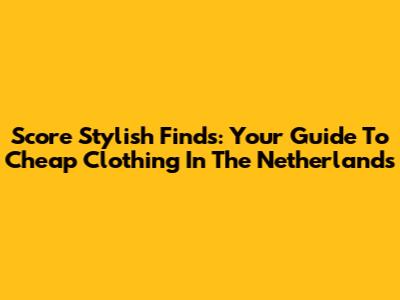 Score Stylish Finds: Your Guide To Cheap Clothing In The Netherlands