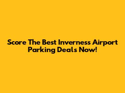 Score The Best Inverness Airport Parking Deals Now!