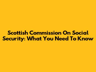 Scottish Commission On Social Security: What You Need To Know