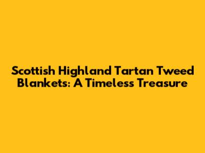 Scottish Highland Tartan Tweed Blankets: A Timeless Treasure