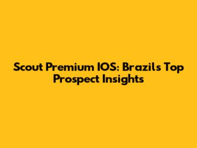 Scout Premium IOS: Brazil's Top Prospect Insights