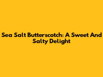 Sea Salt Butterscotch: A Sweet And Salty Delight