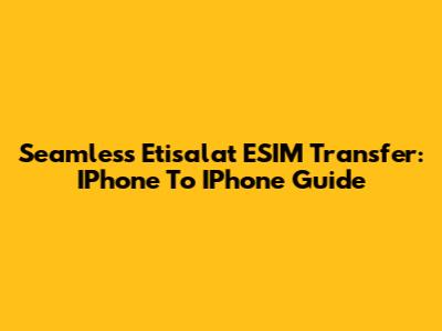 Seamless Etisalat ESIM Transfer: IPhone To IPhone Guide