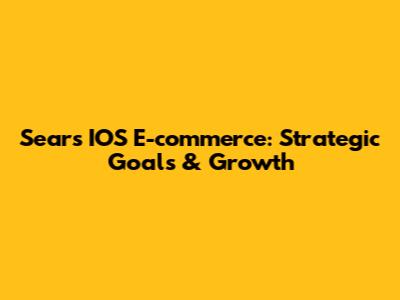 Sears' IOS E-commerce: Strategic Goals & Growth