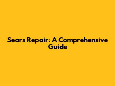 Sears Repair: A Comprehensive Guide