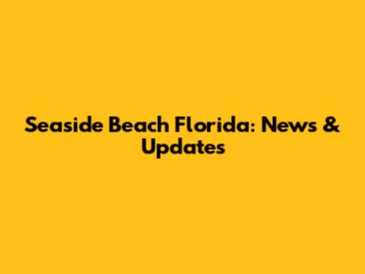 Seaside Beach Florida: News & Updates