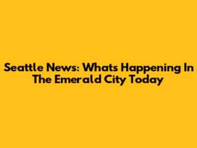 Seattle News: What's Happening In The Emerald City Today