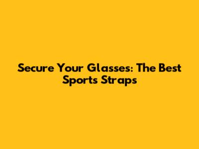 Secure Your Glasses: The Best Sports Straps