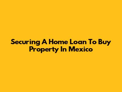 Securing A Home Loan To Buy Property In Mexico