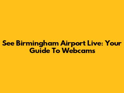 See Birmingham Airport Live: Your Guide To Webcams