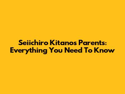 Seiichiro Kitano's Parents: Everything You Need To Know