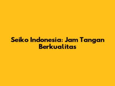 Seiko Indonesia: Jam Tangan Berkualitas
