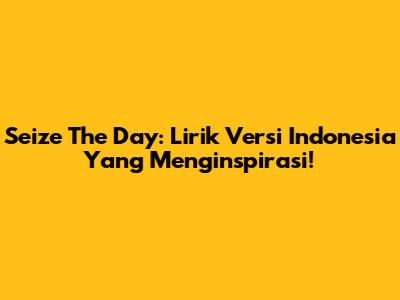 Seize The Day: Lirik Versi Indonesia Yang Menginspirasi!