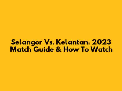 Selangor Vs. Kelantan: 2023 Match Guide & How To Watch