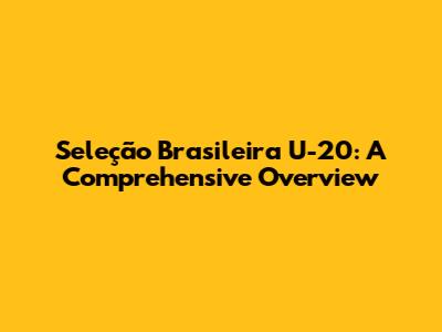 Seleção Brasileira U-20: A Comprehensive Overview