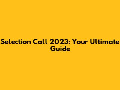 Selection Call 2023: Your Ultimate Guide