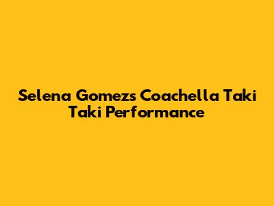 Selena Gomez's Coachella Taki Taki Performance