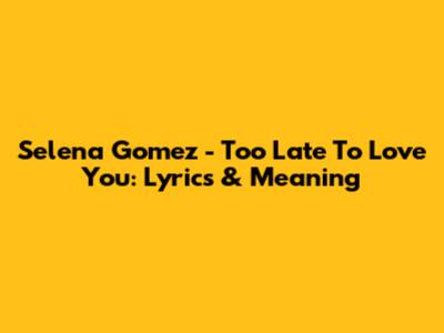 Selena Gomez - Too Late To Love You: Lyrics & Meaning
