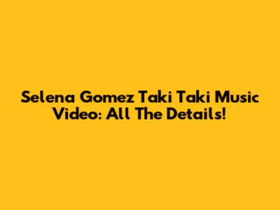 Selena Gomez Taki Taki Music Video: All The Details!