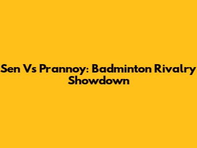 Sen Vs Prannoy: Badminton Rivalry Showdown