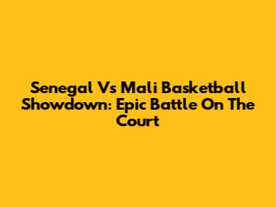 Senegal Vs Mali Basketball Showdown: Epic Battle On The Court