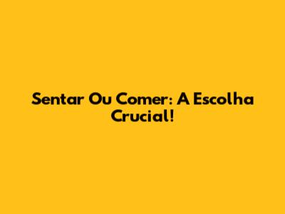 Sentar Ou Comer: A Escolha Crucial!