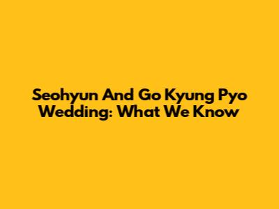 Seohyun And Go Kyung Pyo Wedding: What We Know