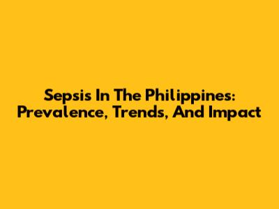 Sepsis In The Philippines: Prevalence, Trends, And Impact