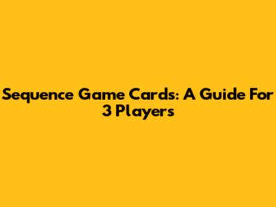 Sequence Game Cards: A Guide For 3 Players