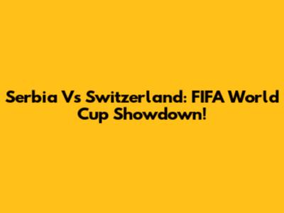 Serbia Vs Switzerland: FIFA World Cup Showdown!