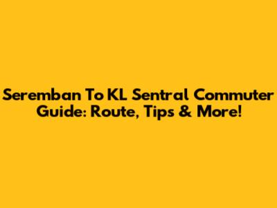 Seremban To KL Sentral Commuter Guide: Route, Tips & More!