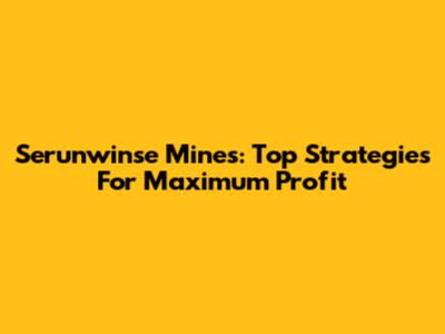 Serunwinse Mines: Top Strategies For Maximum Profit