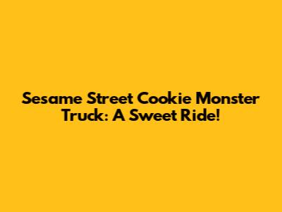 Sesame Street Cookie Monster Truck: A Sweet Ride!