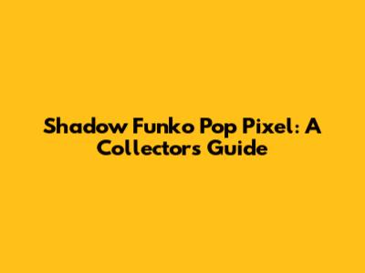 Shadow Funko Pop Pixel: A Collector's Guide