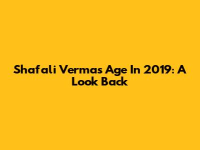 Shafali Verma's Age In 2019: A Look Back