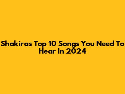 Shakira's Top 10 Songs You Need To Hear In 2024