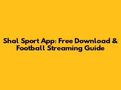 Shal Sport App: Free Download & Football Streaming Guide