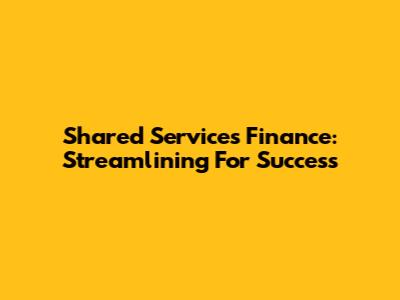 Shared Services Finance: Streamlining For Success